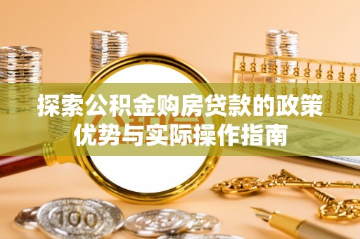 肥乡探索公积金购房贷款的政策优势与实际操作指南