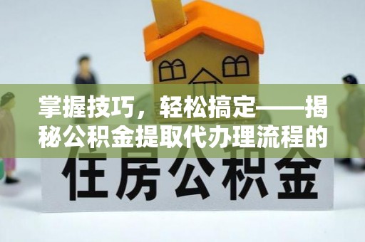 肥乡掌握技巧，轻松搞定——揭秘公积金提取代办理流程的关键步骤