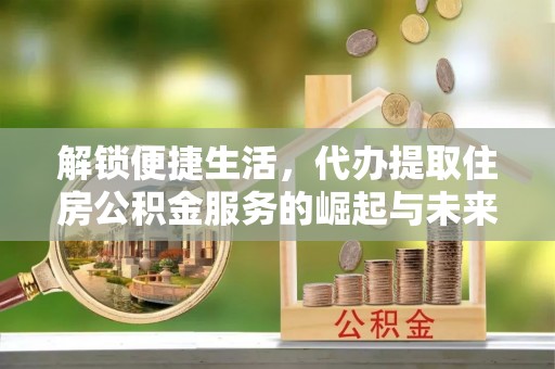 肥乡解锁便捷生活，代办提取住房公积金服务的崛起与未来