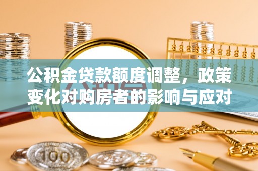肥乡公积金贷款额度调整，政策变化对购房者的影响与应对策略