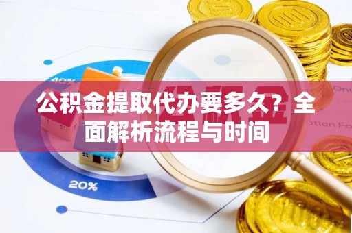 肥乡公积金提取代办要多久？全面解析流程与时间