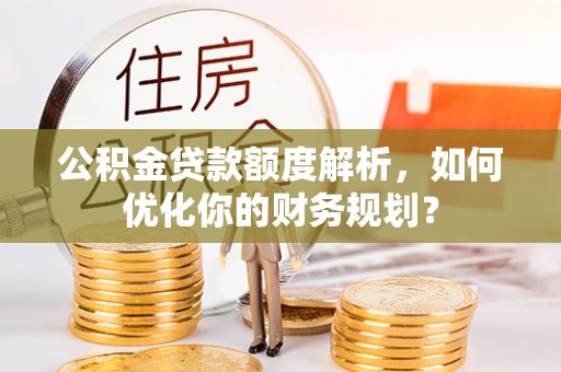 肥乡公积金贷款额度解析，如何优化你的财务规划？