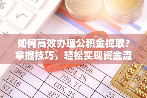 肥乡如何高效办理公积金提取？掌握技巧，轻松实现资金流动