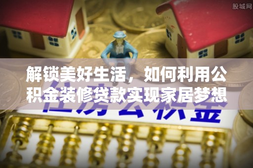 肥乡解锁美好生活，如何利用公积金装修贷款实现家居梦想