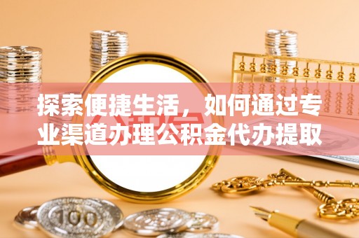 肥乡探索便捷生活，如何通过专业渠道办理公积金代办提取业务