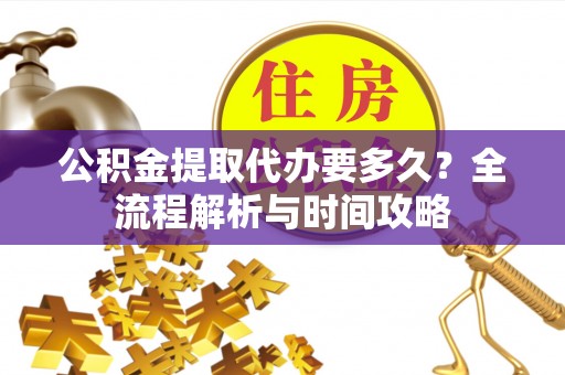 肥乡公积金提取代办要多久？全流程解析与时间攻略