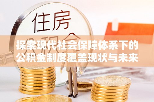 肥乡探索现代社会保障体系下的公积金制度覆盖现状与未来发展