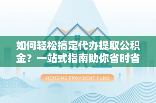 肥乡如何轻松搞定代办提取公积金？一站式指南助你省时省心