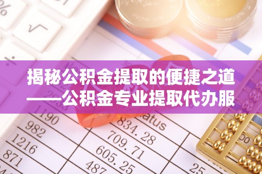 肥乡揭秘公积金提取的便捷之道——公积金专业提取代办服务解析