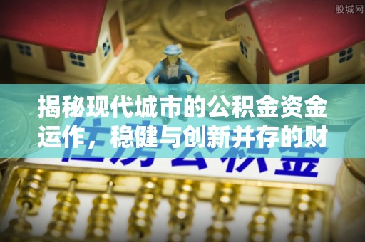 肥乡揭秘现代城市的公积金资金运作，稳健与创新并存的财富管理之道