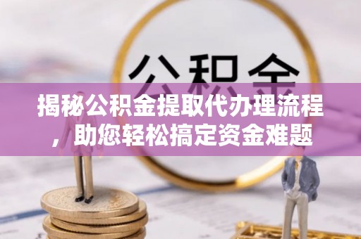 肥乡揭秘公积金提取代办理流程，助您轻松搞定资金难题