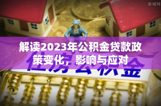 肥乡解读2023年公积金贷款政策变化，影响与应对