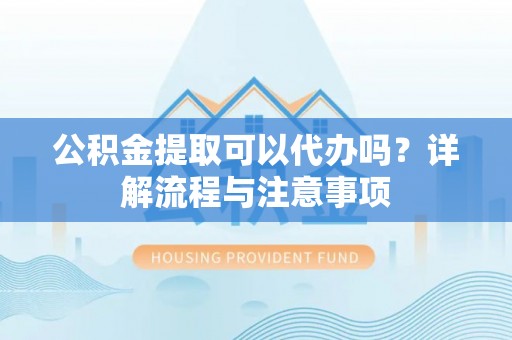 肥乡公积金提取可以代办吗？详解流程与注意事项
