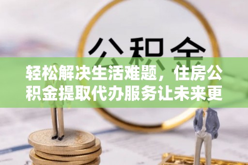 肥乡轻松解决生活难题，住房公积金提取代办服务让未来更安心