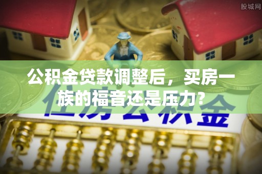 肥乡公积金贷款调整后，买房一族的福音还是压力？