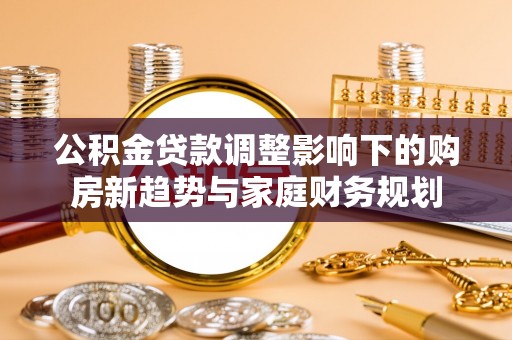 肥乡公积金贷款调整影响下的购房新趋势与家庭财务规划