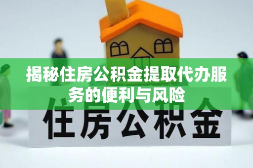 肥乡揭秘住房公积金提取代办服务的便利与风险