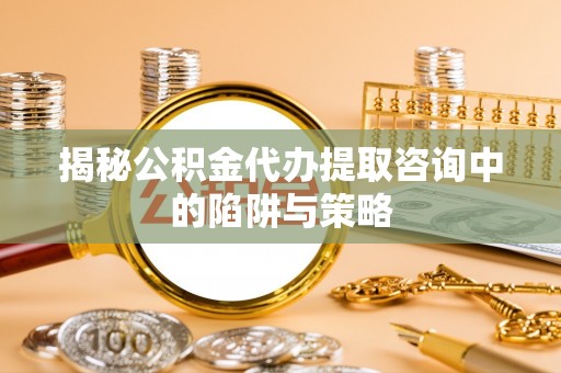 肥乡揭秘公积金代办提取咨询中的陷阱与策略