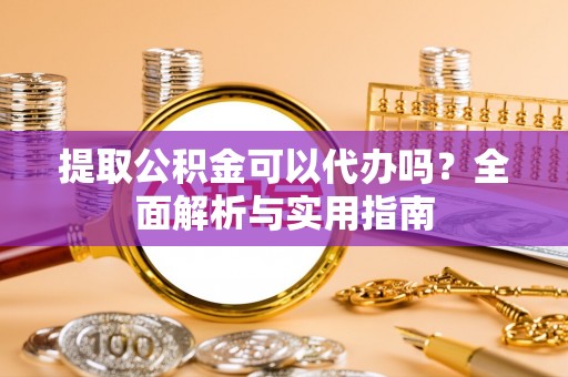 肥乡提取公积金可以代办吗？全面解析与实用指南