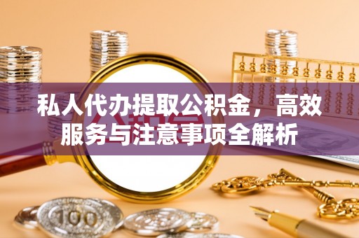 肥乡私人代办提取公积金，高效服务与注意事项全解析