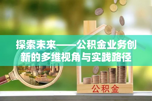 肥乡探索未来——公积金业务创新的多维视角与实践路径