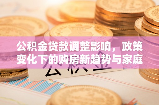 肥乡公积金贷款调整影响，政策变化下的购房新趋势与家庭财务规划