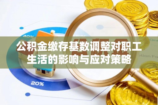 肥乡公积金缴存基数调整对职工生活的影响与应对策略