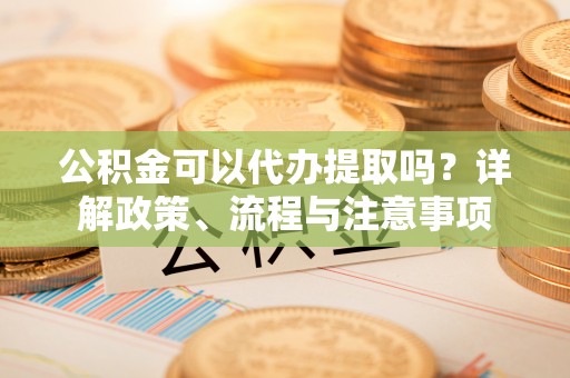 肥乡公积金可以代办提取吗？详解政策、流程与注意事项