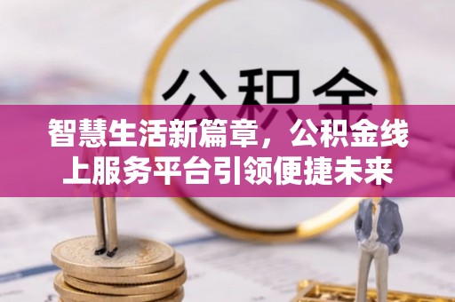 肥乡智慧生活新篇章，公积金线上服务平台引领便捷未来