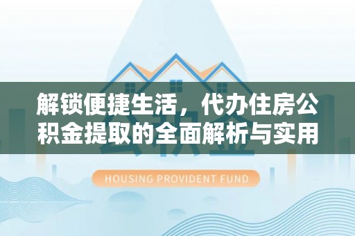 肥乡解锁便捷生活，代办住房公积金提取的全面解析与实用指南