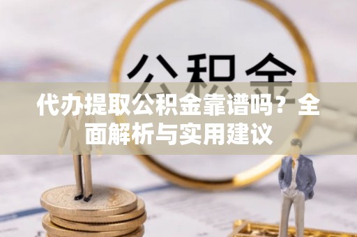 肥乡代办提取公积金靠谱吗？全面解析与实用建议