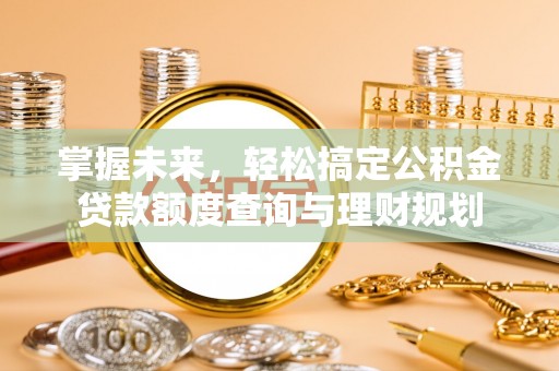 肥乡掌握未来，轻松搞定公积金贷款额度查询与理财规划