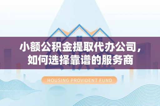 肥乡小额公积金提取代办公司，如何选择靠谱的服务商