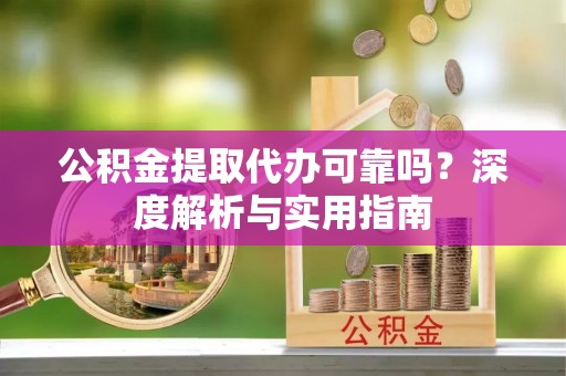 肥乡公积金提取代办可靠吗？深度解析与实用指南