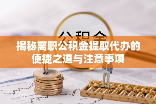 肥乡揭秘离职公积金提取代办的便捷之道与注意事项