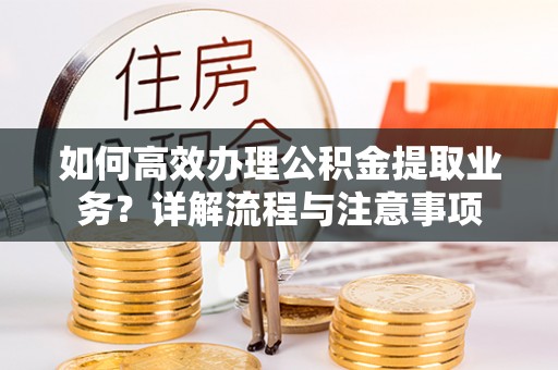 肥乡如何高效办理公积金提取业务？详解流程与注意事项