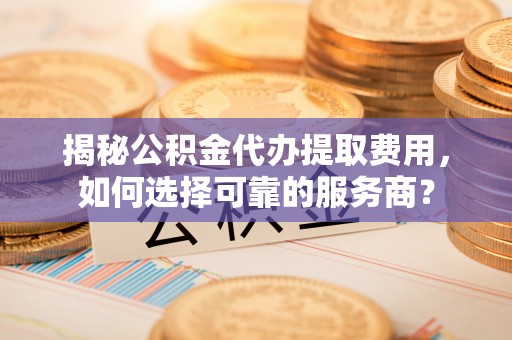 肥乡揭秘公积金代办提取费用，如何选择可靠的服务商？