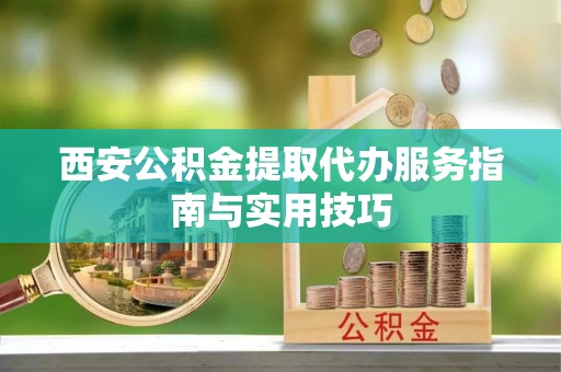 肥乡西安公积金提取代办服务指南与实用技巧