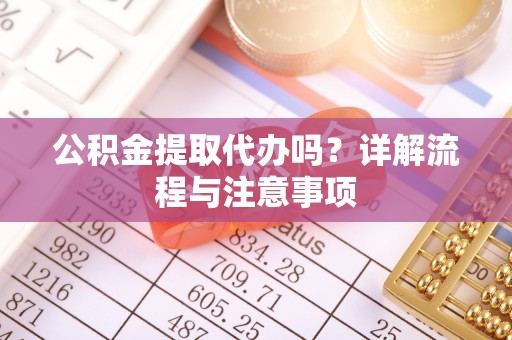 肥乡公积金提取代办吗？详解流程与注意事项