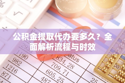 肥乡公积金提取代办要多久？全面解析流程与时效