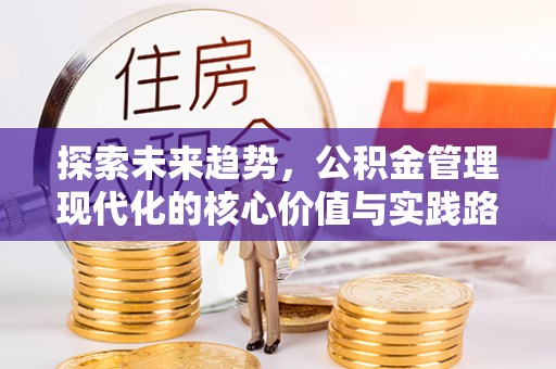 肥乡探索未来趋势，公积金管理现代化的核心价值与实践路径