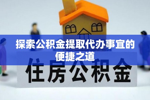 肥乡探索公积金提取代办事宜的便捷之道