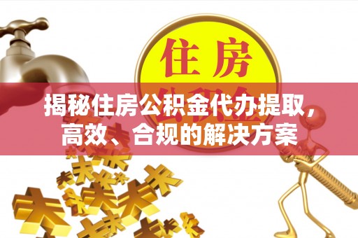 肥乡揭秘住房公积金代办提取，高效、合规的解决方案