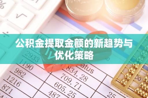 肥乡公积金提取金额的新趋势与优化策略