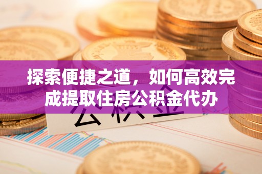 肥乡探索便捷之道，如何高效完成提取住房公积金代办