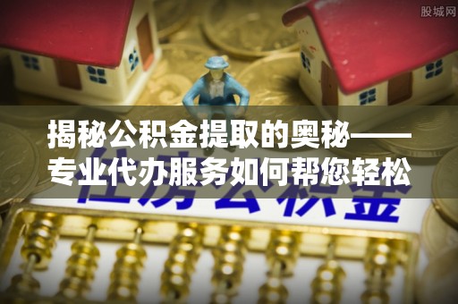 肥乡揭秘公积金提取的奥秘——专业代办服务如何帮您轻松搞定