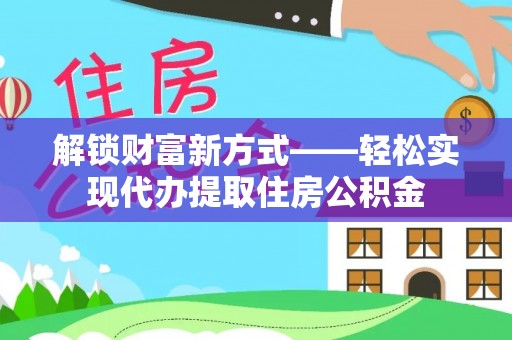 肥乡解锁财富新方式——轻松实现代办提取住房公积金