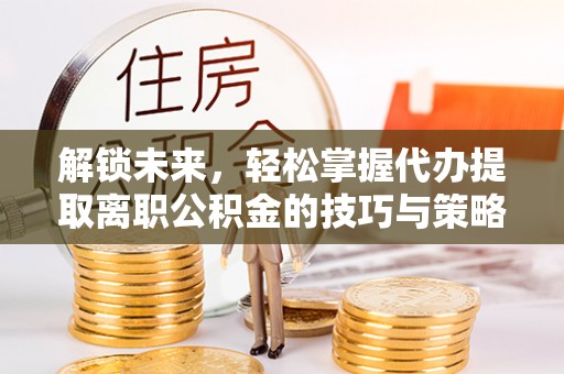 肥乡解锁未来，轻松掌握代办提取离职公积金的技巧与策略