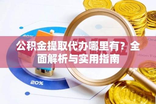 肥乡公积金提取代办哪里有？全面解析与实用指南