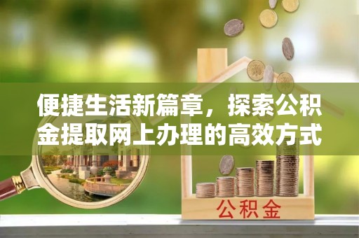 肥乡便捷生活新篇章，探索公积金提取网上办理的高效方式